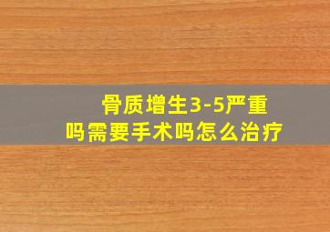 骨质增生3-5严重吗需要手术吗怎么治疗