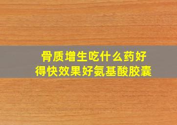 骨质增生吃什么药好得快效果好氨基酸胶囊