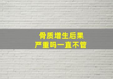 骨质增生后果严重吗一直不管