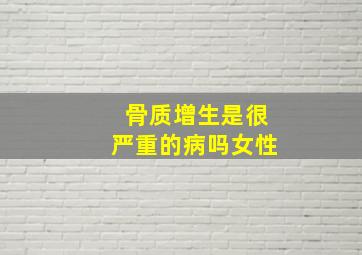 骨质增生是很严重的病吗女性