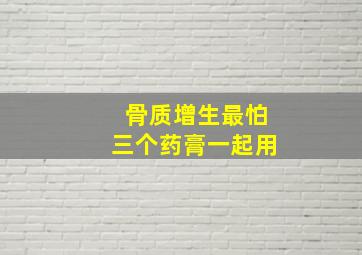 骨质增生最怕三个药膏一起用