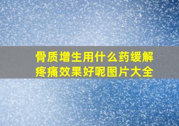 骨质增生用什么药缓解疼痛效果好呢图片大全