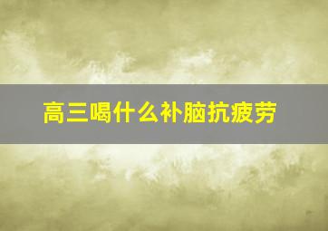 高三喝什么补脑抗疲劳