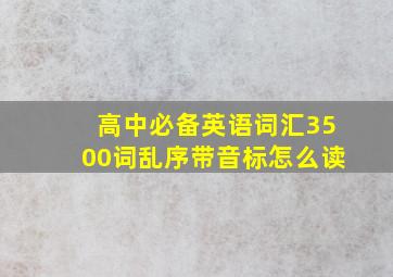 高中必备英语词汇3500词乱序带音标怎么读