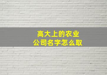 高大上的农业公司名字怎么取