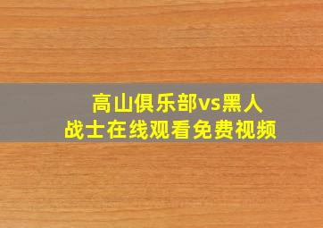 高山俱乐部vs黑人战士在线观看免费视频