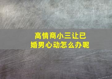 高情商小三让已婚男心动怎么办呢