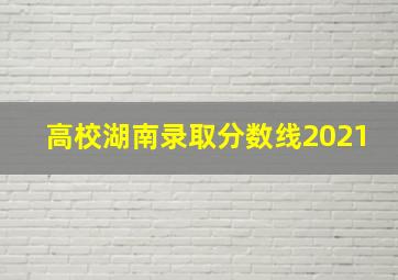 高校湖南录取分数线2021