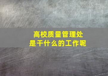 高校质量管理处是干什么的工作呢