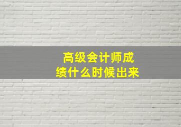 高级会计师成绩什么时候出来