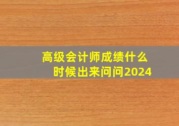 高级会计师成绩什么时候出来问问2024