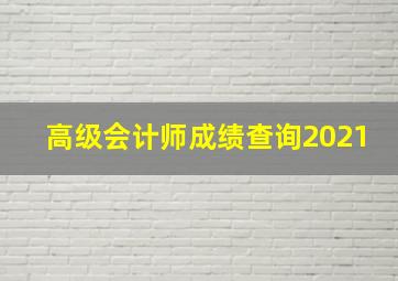 高级会计师成绩查询2021