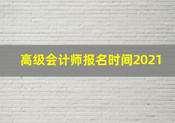 高级会计师报名时间2021