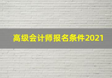 高级会计师报名条件2021