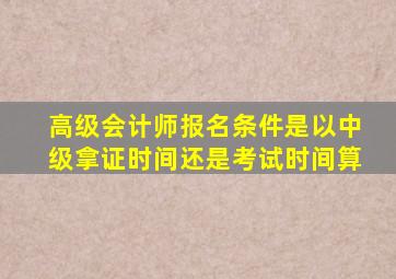 高级会计师报名条件是以中级拿证时间还是考试时间算