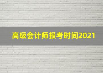 高级会计师报考时间2021