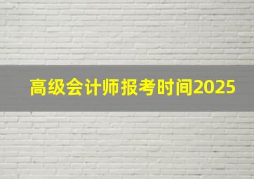 高级会计师报考时间2025