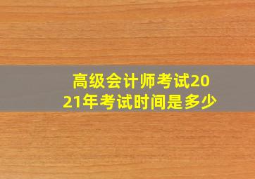 高级会计师考试2021年考试时间是多少