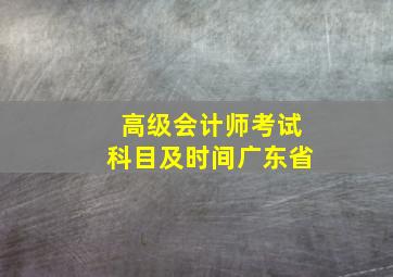 高级会计师考试科目及时间广东省