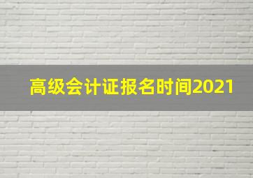 高级会计证报名时间2021