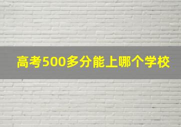 高考500多分能上哪个学校