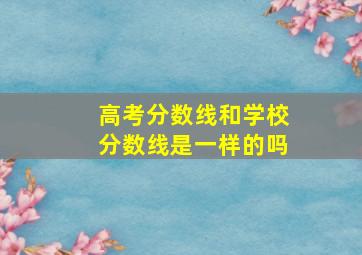 高考分数线和学校分数线是一样的吗