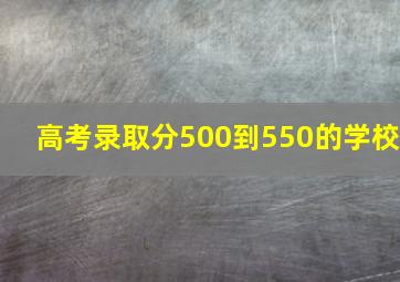 高考录取分500到550的学校