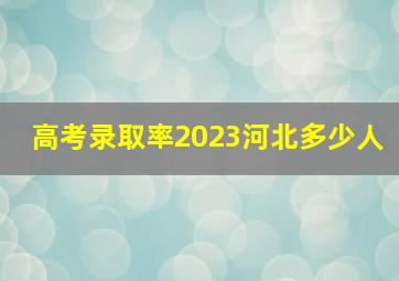 高考录取率2023河北多少人