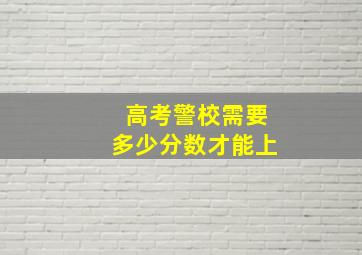 高考警校需要多少分数才能上