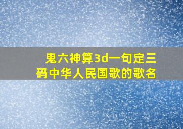 鬼六神算3d一句定三码中华人民国歌的歌名