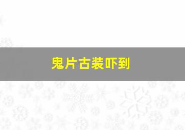 鬼片古装吓到