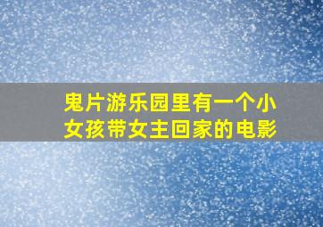 鬼片游乐园里有一个小女孩带女主回家的电影