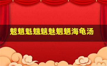 魃魈魁魕魑魅魍魉海龟汤