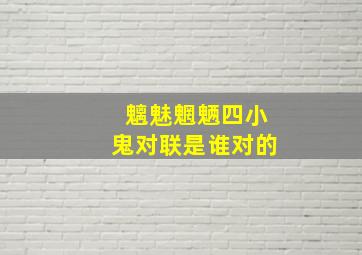 魑魅魍魉四小鬼对联是谁对的