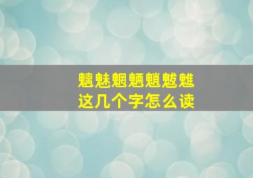 魑魅魍魉魈魃魋这几个字怎么读