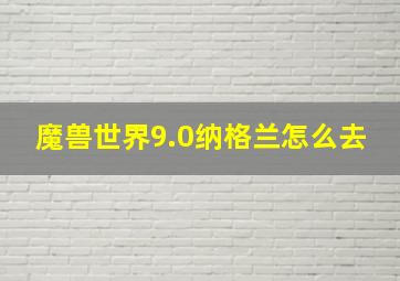 魔兽世界9.0纳格兰怎么去