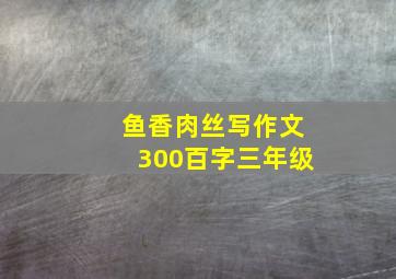 鱼香肉丝写作文300百字三年级