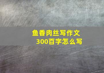 鱼香肉丝写作文300百字怎么写