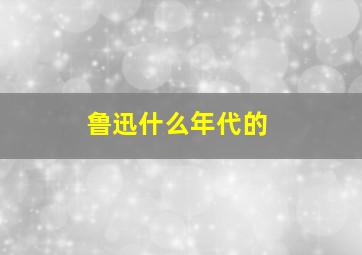 鲁迅什么年代的