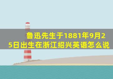 鲁迅先生于1881年9月25日出生在浙江绍兴英语怎么说