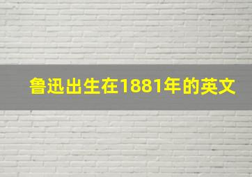 鲁迅出生在1881年的英文