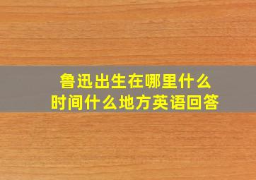 鲁迅出生在哪里什么时间什么地方英语回答