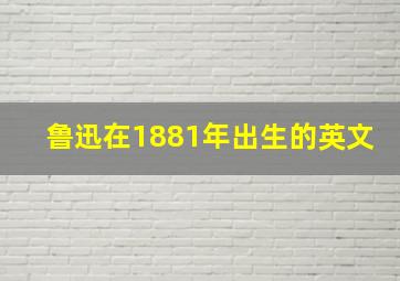 鲁迅在1881年出生的英文