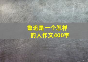 鲁迅是一个怎样的人作文400字