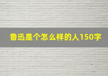 鲁迅是个怎么样的人150字