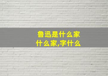 鲁迅是什么家什么家,字什么