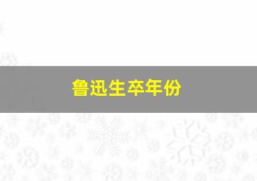 鲁迅生卒年份