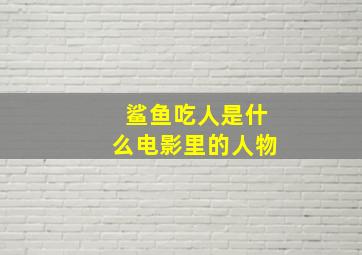 鲨鱼吃人是什么电影里的人物