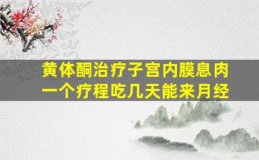 黄体酮治疗子宫内膜息肉一个疗程吃几天能来月经