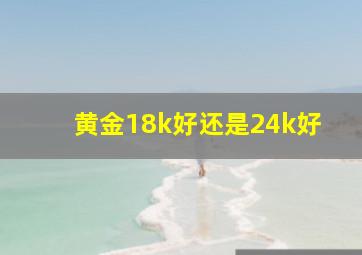 黄金18k好还是24k好